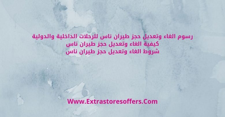 رسوم الغاء حجز طيران ناس وتعديله او تغيير تورايخه