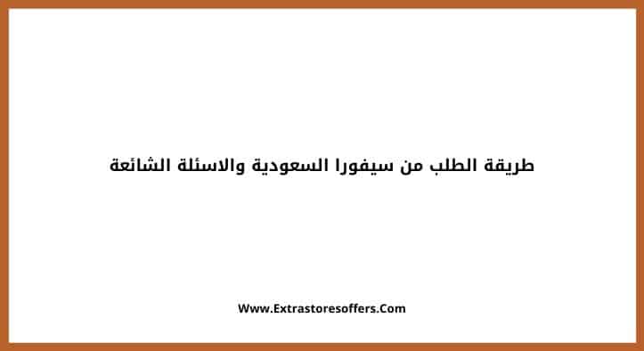 طريقة الطلب من سيفورا السعودية والاسئلة الشائعة